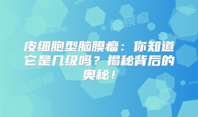 皮细胞型脑膜瘤：你知道它是几级吗？揭秘背后的奥秘！