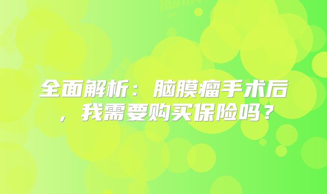 全面解析：脑膜瘤手术后，我需要购买保险吗？