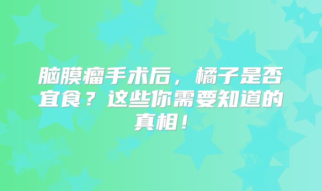 脑膜瘤手术后，橘子是否宜食？这些你需要知道的真相！