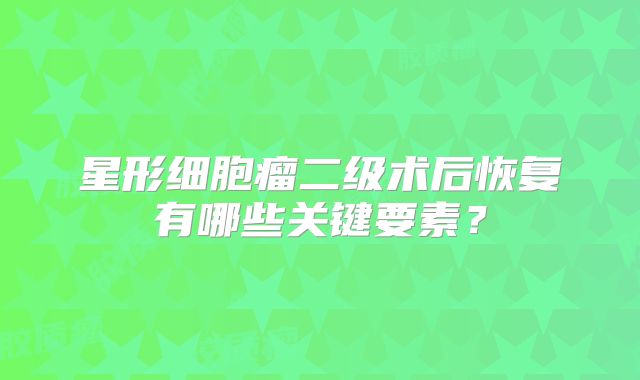 星形细胞瘤二级术后恢复有哪些关键要素？