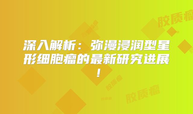深入解析：弥漫浸润型星形细胞瘤的最新研究进展！