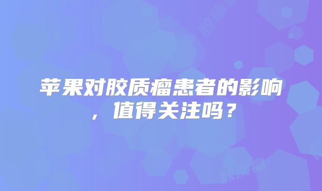 苹果对胶质瘤患者的影响，值得关注吗？