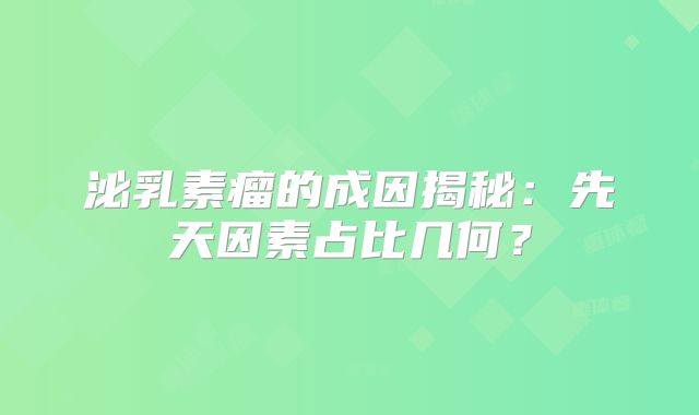 泌乳素瘤的成因揭秘：先天因素占比几何？