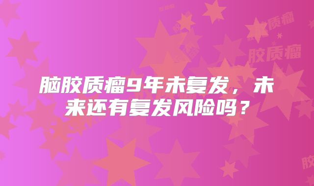 脑胶质瘤9年未复发，未来还有复发风险吗？