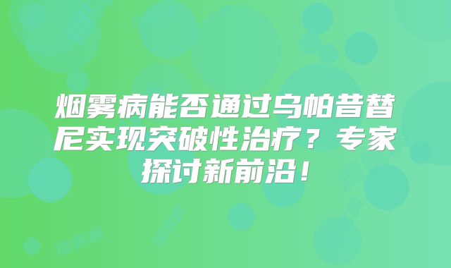 烟雾病能否通过乌帕昔替尼实现突破性治疗？专家探讨新前沿！