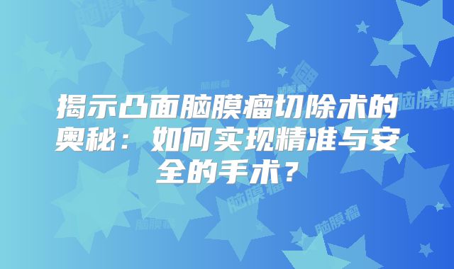 揭示凸面脑膜瘤切除术的奥秘：如何实现精准与安全的手术？