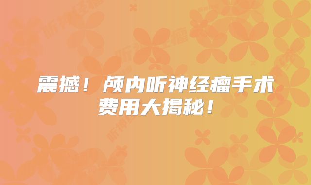 震撼！颅内听神经瘤手术费用大揭秘！