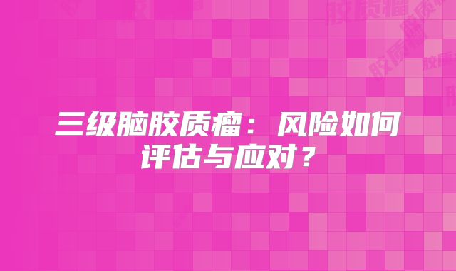 三级脑胶质瘤：风险如何评估与应对？