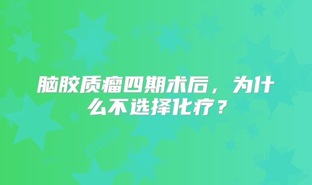 脑胶质瘤四期术后，为什么不选择化疗？