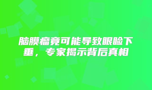 脑膜瘤竟可能导致眼睑下垂，专家揭示背后真相