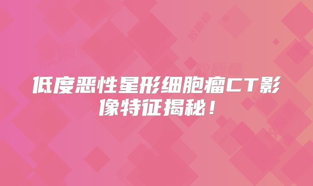 低度恶性星形细胞瘤CT影像特征揭秘！