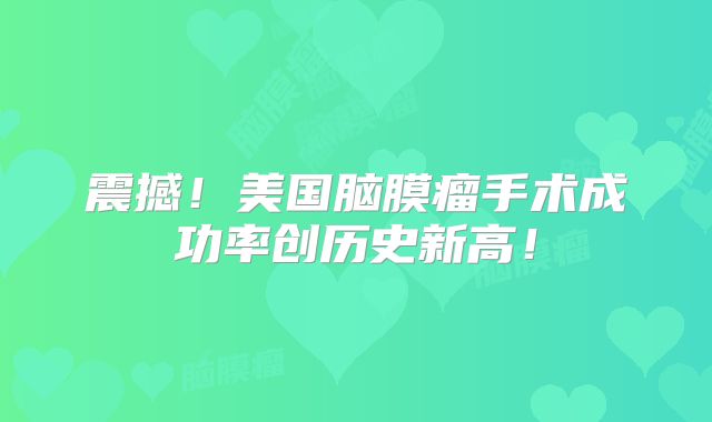 震撼！美国脑膜瘤手术成功率创历史新高！