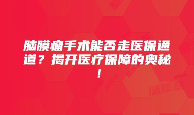 脑膜瘤手术能否走医保通道？揭开医疗保障的奥秘！