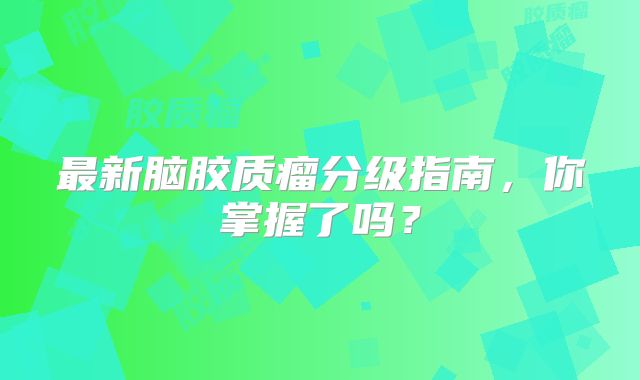 最新脑胶质瘤分级指南，你掌握了吗？