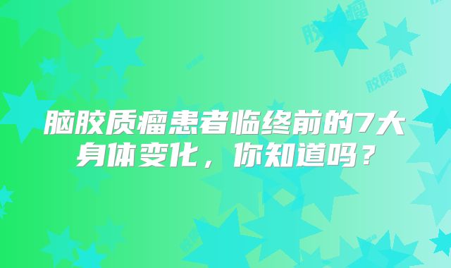 脑胶质瘤患者临终前的7大身体变化，你知道吗？