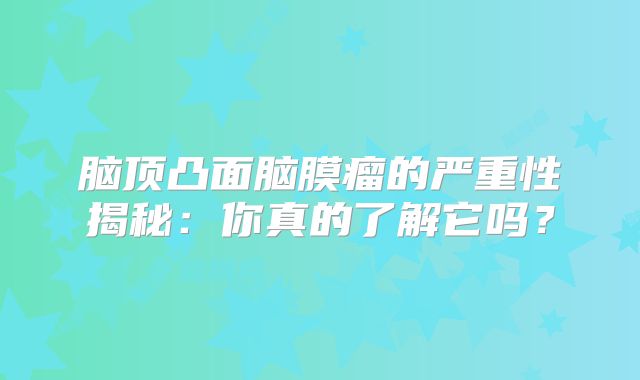 脑顶凸面脑膜瘤的严重性揭秘：你真的了解它吗？