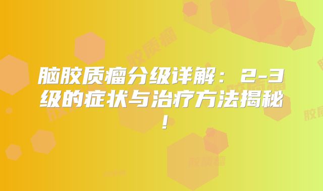 脑胶质瘤分级详解：2-3级的症状与治疗方法揭秘！