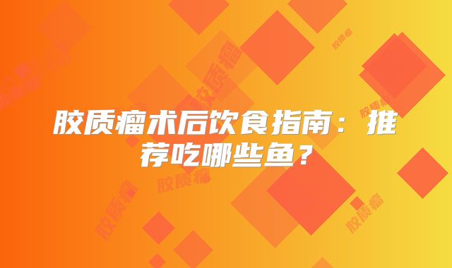 胶质瘤术后饮食指南：推荐吃哪些鱼？