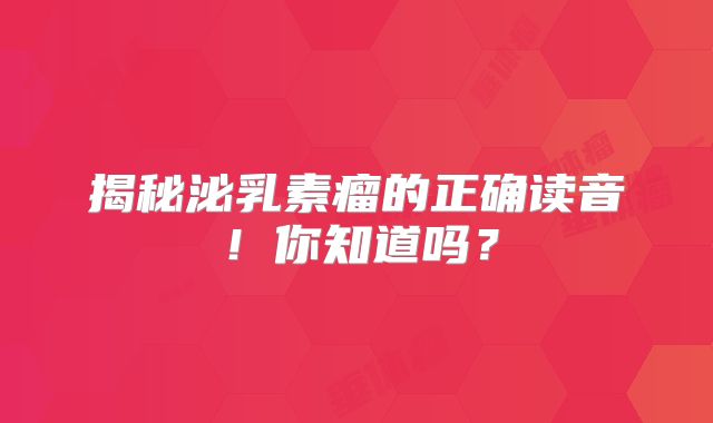 揭秘泌乳素瘤的正确读音！你知道吗？