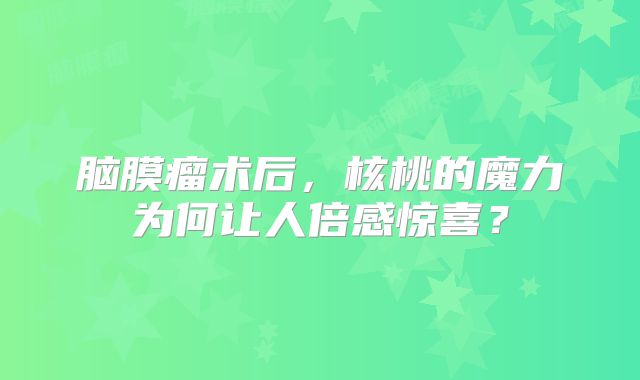脑膜瘤术后，核桃的魔力为何让人倍感惊喜？