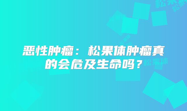 恶性肿瘤：松果体肿瘤真的会危及生命吗？
