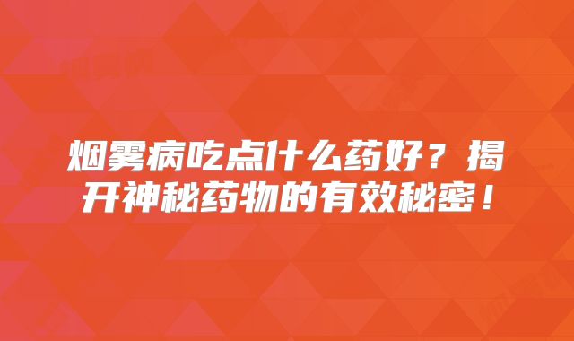烟雾病吃点什么药好？揭开神秘药物的有效秘密！