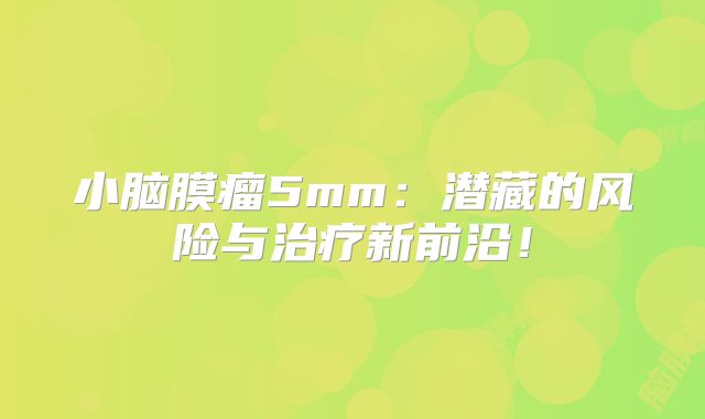 小脑膜瘤5mm：潜藏的风险与治疗新前沿！
