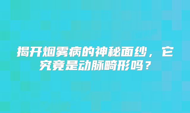 揭开烟雾病的神秘面纱，它究竟是动脉畸形吗？