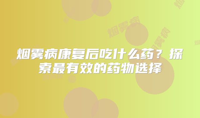烟雾病康复后吃什么药？探索最有效的药物选择