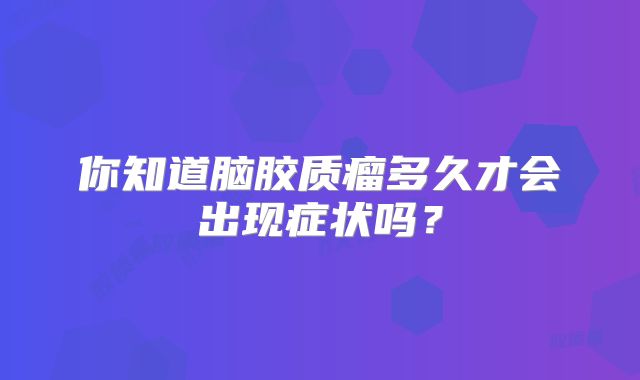你知道脑胶质瘤多久才会出现症状吗？