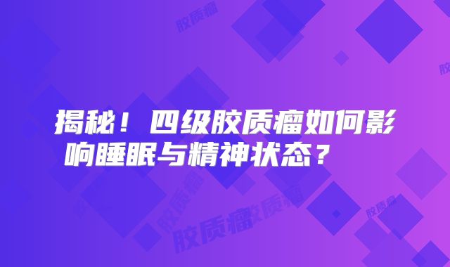 揭秘！四级胶质瘤如何影响睡眠与精神状态？  