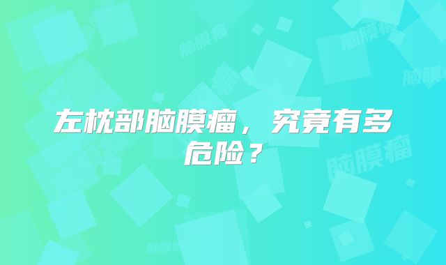 左枕部脑膜瘤，究竟有多危险？