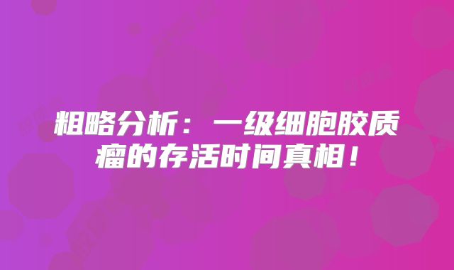 粗略分析：一级细胞胶质瘤的存活时间真相！