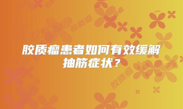 胶质瘤患者如何有效缓解抽筋症状？