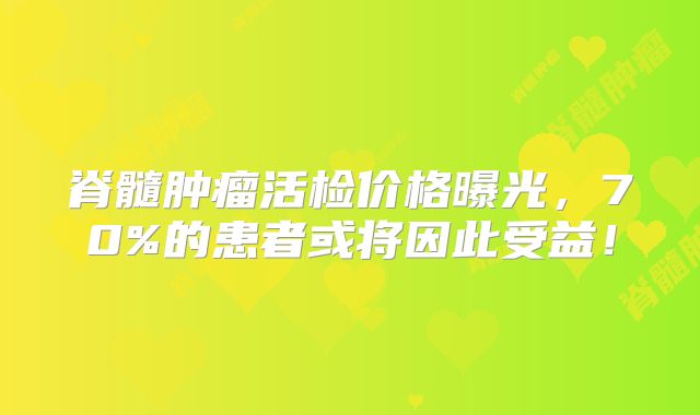 脊髓肿瘤活检价格曝光，70%的患者或将因此受益！