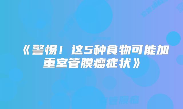 《警惕！这5种食物可能加重室管膜瘤症状》