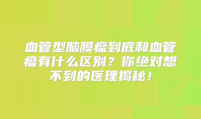 血管型脑膜瘤到底和血管瘤有什么区别？你绝对想不到的医理揭秘！