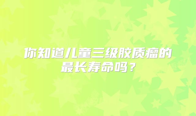 你知道儿童三级胶质瘤的最长寿命吗？