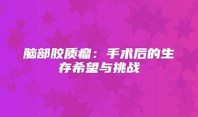 脑部胶质瘤：手术后的生存希望与挑战