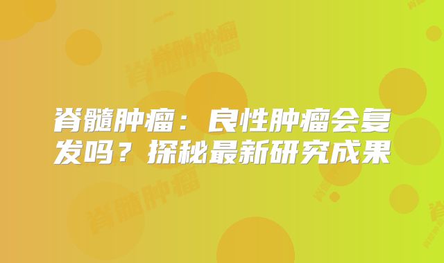 脊髓肿瘤：良性肿瘤会复发吗？探秘最新研究成果