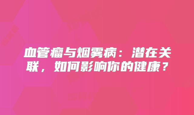 血管瘤与烟雾病：潜在关联，如何影响你的健康？