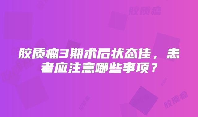胶质瘤3期术后状态佳，患者应注意哪些事项？