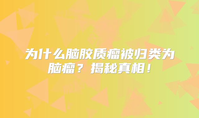 为什么脑胶质瘤被归类为脑瘤？揭秘真相！