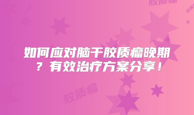 如何应对脑干胶质瘤晚期？有效治疗方案分享！