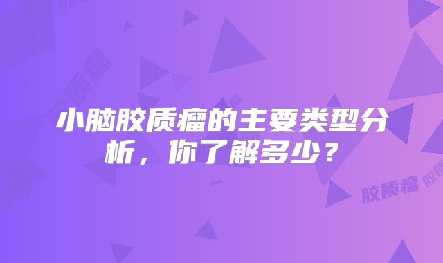 小脑胶质瘤的主要类型分析，你了解多少？