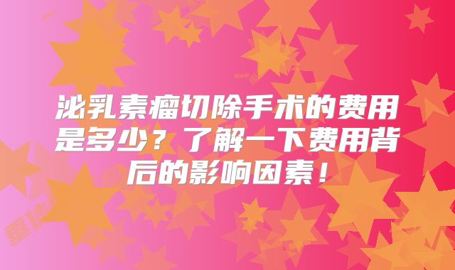 泌乳素瘤切除手术的费用是多少？了解一下费用背后的影响因素！