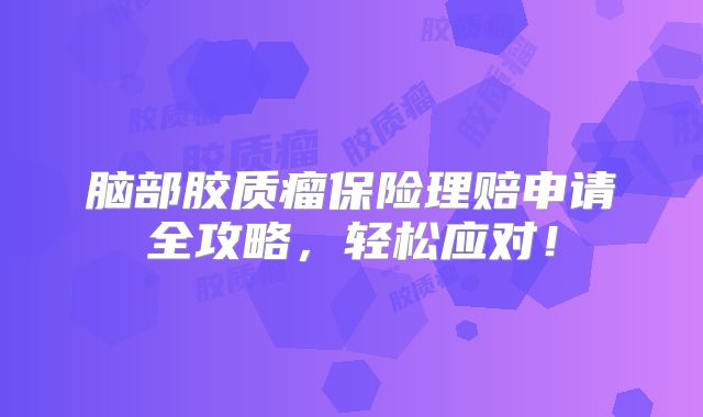 脑部胶质瘤保险理赔申请全攻略，轻松应对！