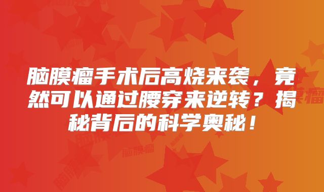 脑膜瘤手术后高烧来袭，竟然可以通过腰穿来逆转？揭秘背后的科学奥秘！