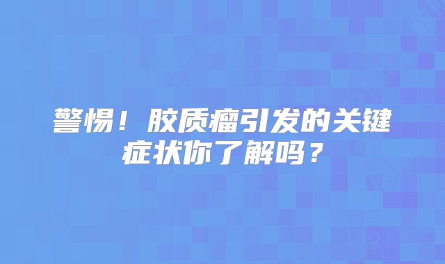 警惕！胶质瘤引发的关键症状你了解吗？