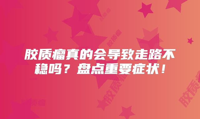 胶质瘤真的会导致走路不稳吗？盘点重要症状！